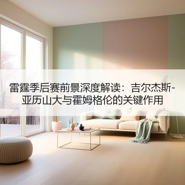 雷霆季后赛前景深度解读:吉尔杰斯-亚历山大与霍姆格伦的关键作用